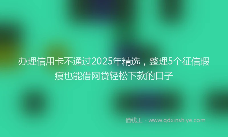 办理信用卡不通过2025年精选，整理5个征信瑕疵也能借网贷轻松下款的口子