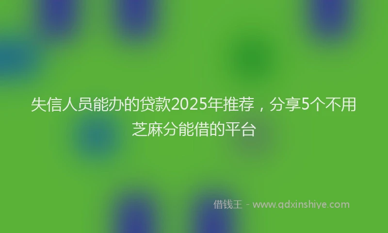 失信人员能办的贷款2025年推荐，分享5个不用芝麻分能借的平台