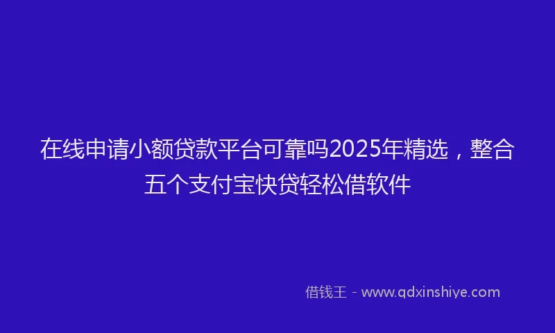 在线申请小额贷款平台可靠吗2025年精选，整合五个支付宝快贷轻松借软件