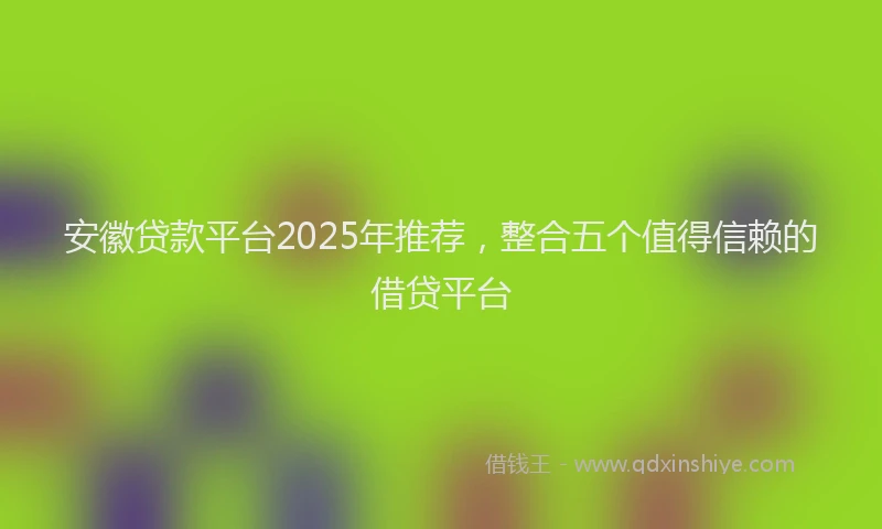 安徽贷款平台2025年推荐，整合五个值得信赖的借贷平台