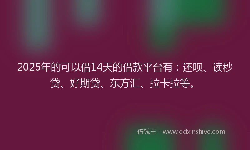 2025年的可以借14天的借款平台有：还呗、读秒贷、好期贷、东方汇、拉卡拉等。