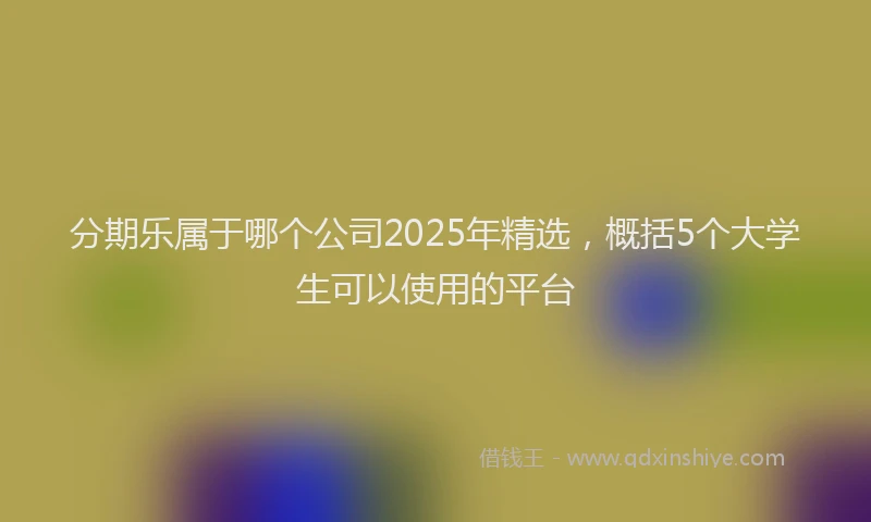 分期乐属于哪个公司2025年精选，概括5个大学生可以使用的平台