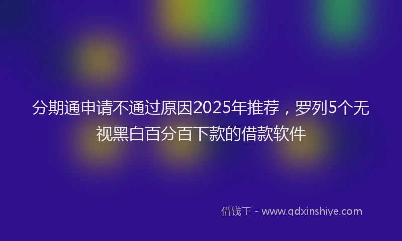 分期通申请不通过原因2025年推荐，罗列5个无视黑白百分百下款的借款软件