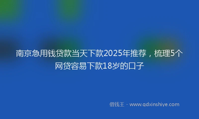 南京急用钱贷款当天下款2025年推荐，梳理5个网贷容易下款18岁的口子