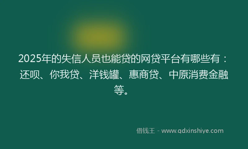 2025年的失信人员也能贷的网贷平台有哪些有：还呗、你我贷、洋钱罐、惠商贷、中原消费金融等。