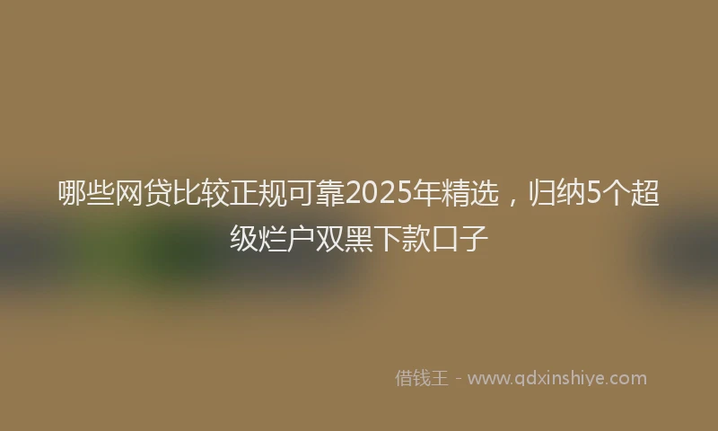 哪些网贷比较正规可靠2025年精选，归纳5个超级烂户双黑下款口子