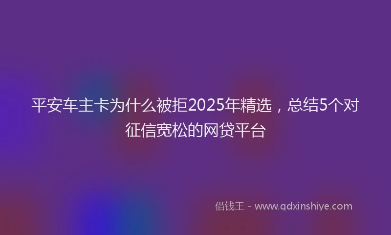平安车主卡为什么被拒2025年精选，总结5个对征信宽松的网贷平台