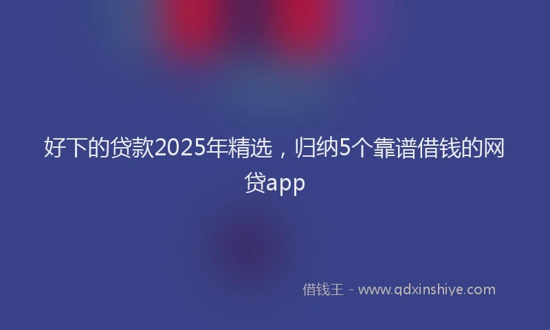 好下的贷款2025年精选，归纳5个靠谱借钱的网贷app