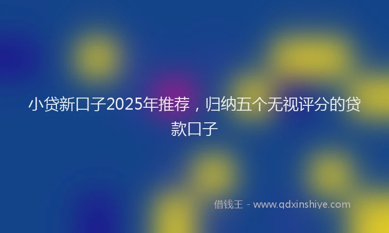 小贷新口子2025年推荐，归纳五个无视评分的贷款口子