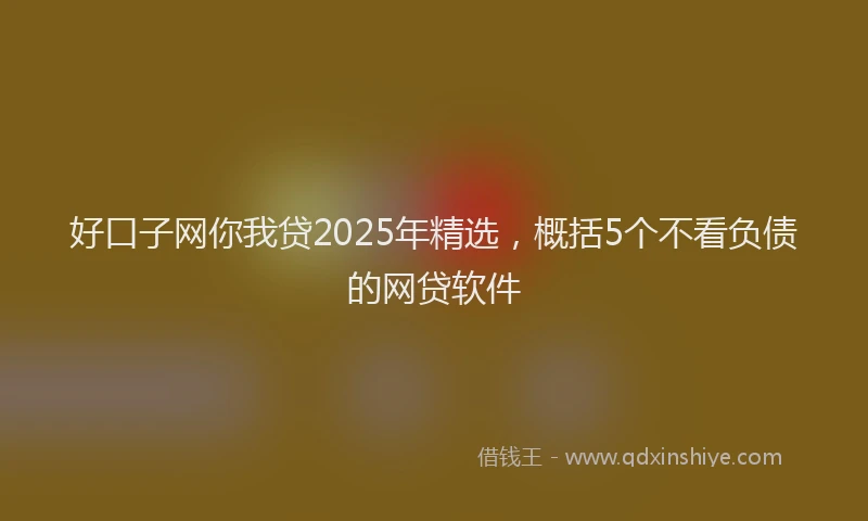 好口子网你我贷2025年精选，概括5个不看负债的网贷软件