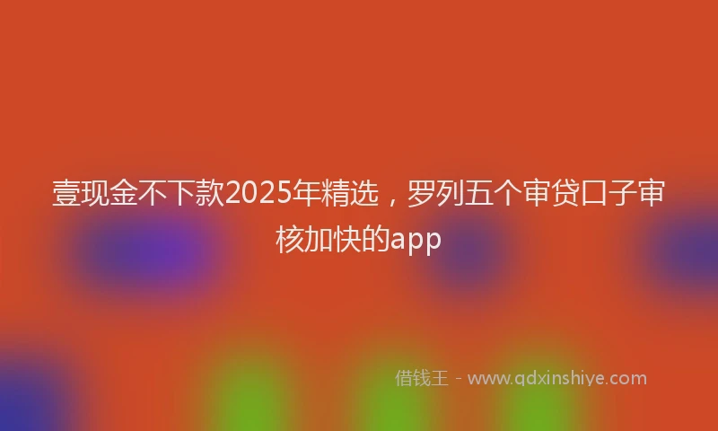 壹现金不下款2025年精选，罗列五个审贷口子审核加快的app