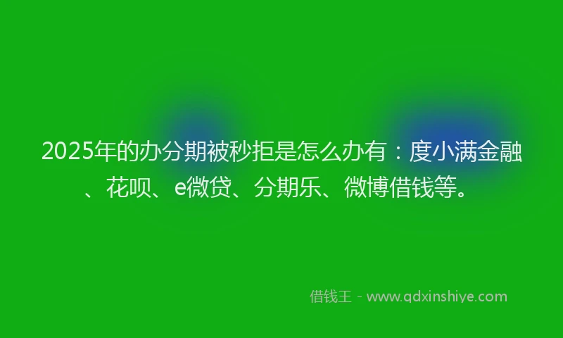 2025年的办分期被秒拒是怎么办有：度小满金融、花呗、e微贷、分期乐、微博借钱等。