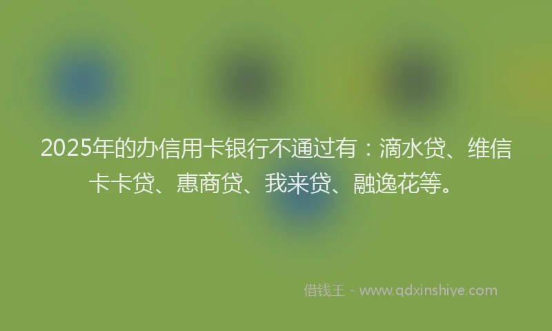 2025年的办信用卡银行不通过有：滴水贷、维信卡卡贷、惠商贷、我来贷、融逸花等。