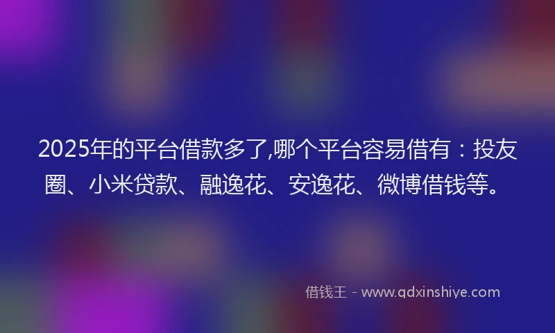 2025年的平台借款多了,哪个平台容易借有：投友圈、小米贷款、融逸花、安逸花、微博借钱等。