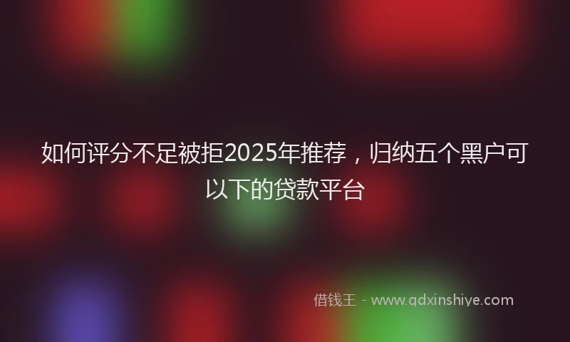 如何评分不足被拒2025年推荐，归纳五个黑户可以下的贷款平台