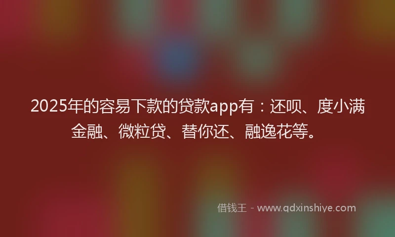 2025年的容易下款的贷款app有：还呗、度小满金融、微粒贷、替你还、融逸花等。