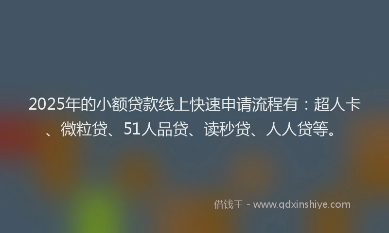 2025年的小额贷款线上快速申请流程有：超人卡、微粒贷、51人品贷、读秒贷、人人贷等。
