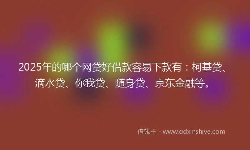 2025年的哪个网贷好借款容易下款有：柯基贷、滴水贷、你我贷、随身贷、京东金融等。