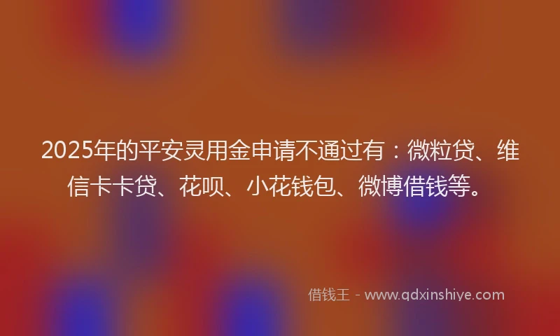 2025年的平安灵用金申请不通过有：微粒贷、维信卡卡贷、花呗、小花钱包、微博借钱等。
