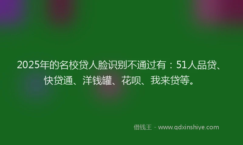 2025年的名校贷人脸识别不通过有：51人品贷、快贷通、洋钱罐、花呗、我来贷等。