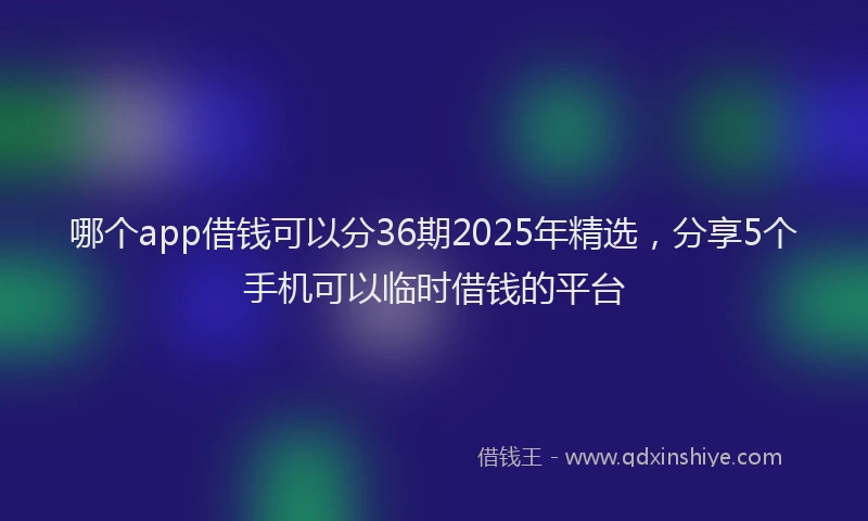 哪个app借钱可以分36期2025年精选，分享5个手机可以临时借钱的平台