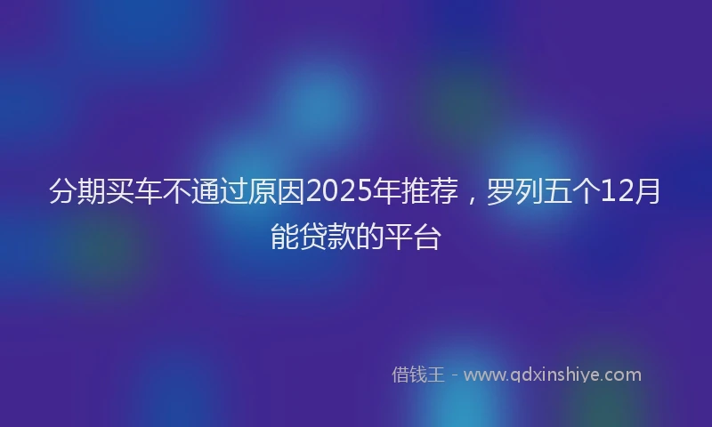 分期买车不通过原因2025年推荐，罗列五个12月能贷款的平台