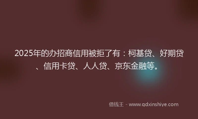 2025年的办招商信用被拒了有：柯基贷、好期贷、信用卡贷、人人贷、京东金融等。