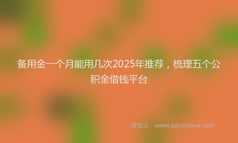 备用金一个月能用几次2025年推荐，梳理五个公积金借钱平台