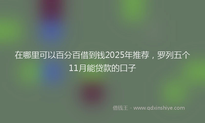 在哪里可以百分百借到钱2025年推荐，罗列五个11月能贷款的口子
