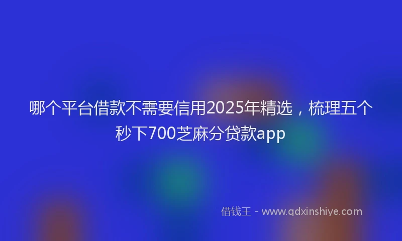哪个平台借款不需要信用2025年精选，梳理五个秒下700芝麻分贷款app