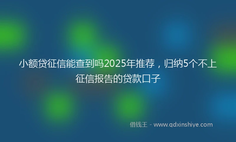 小额贷征信能查到吗2025年推荐，归纳5个不上征信报告的贷款口子