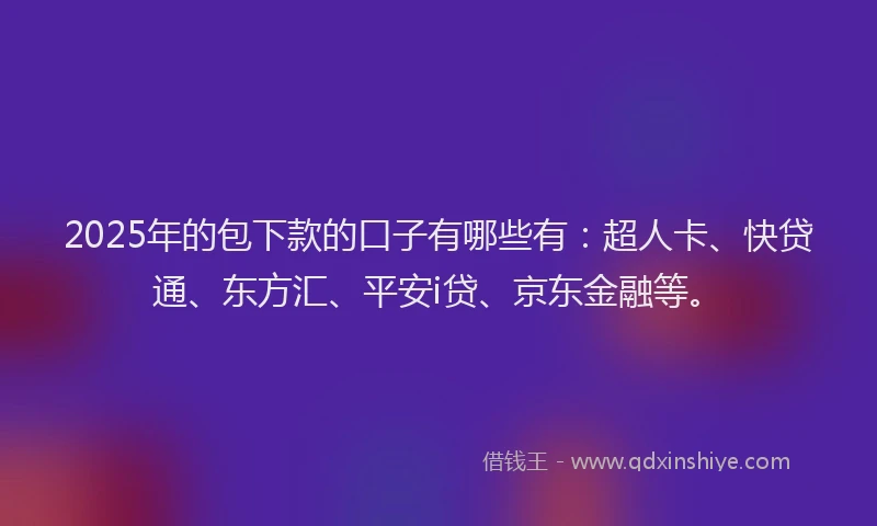 2025年的包下款的口子有哪些有：超人卡、快贷通、东方汇、平安i贷、京东金融等。