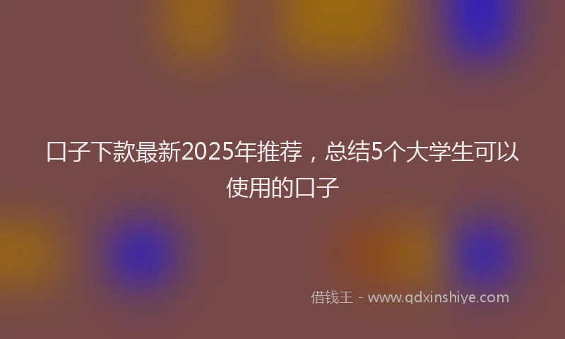 口子下款最新2025年推荐，总结5个大学生可以使用的口子