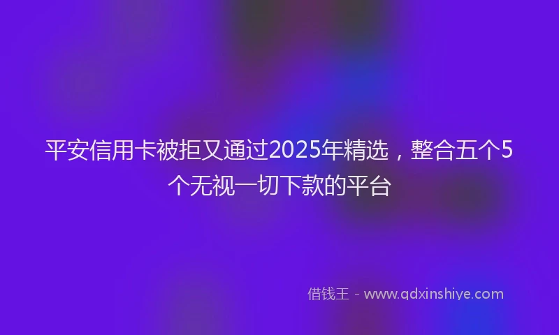 平安信用卡被拒又通过2025年精选，整合五个5个无视一切下款的平台