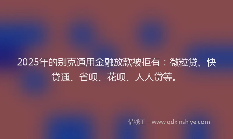 2025年的别克通用金融放款被拒有：微粒贷、快贷通、省呗、花呗、人人贷等。