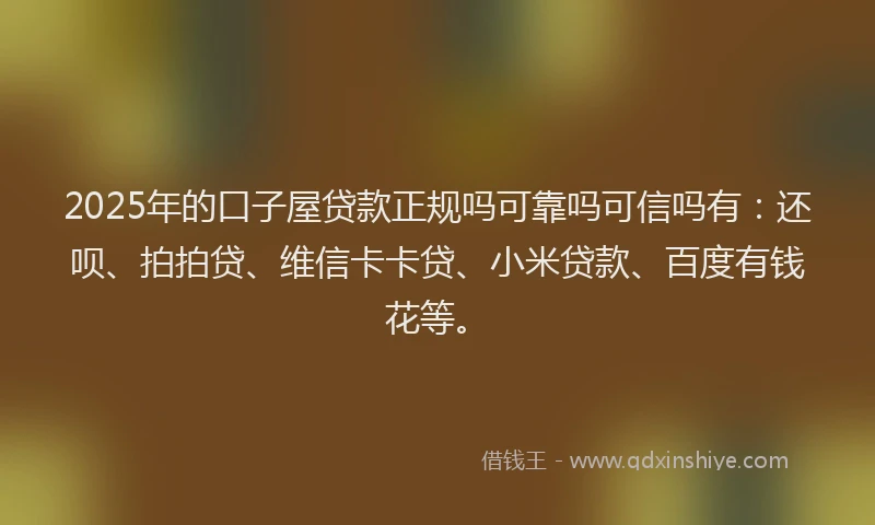 2025年的口子屋贷款正规吗可靠吗可信吗有：还呗、拍拍贷、维信卡卡贷、小米贷款、百度有钱花等。