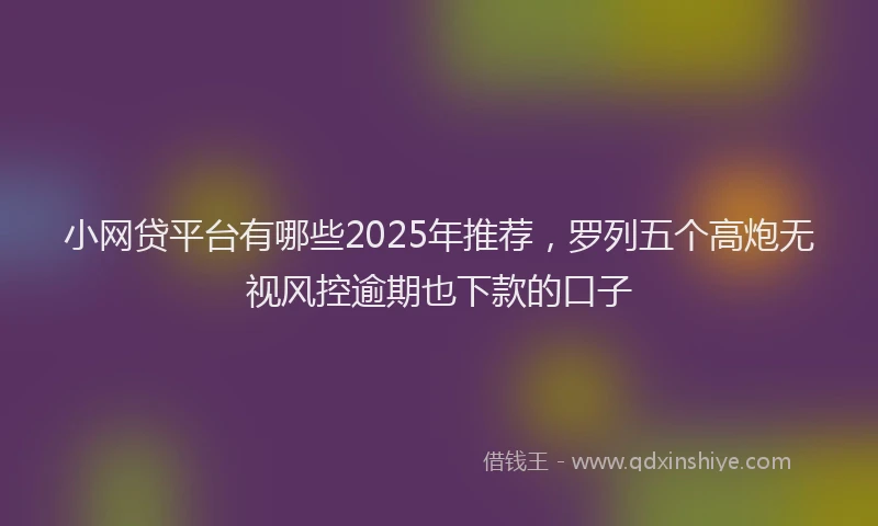 小网贷平台有哪些2025年推荐，罗列五个高炮无视风控逾期也下款的口子
