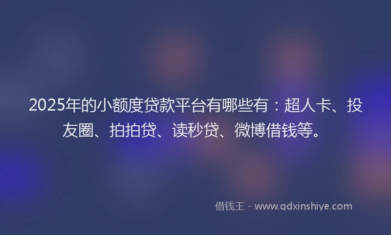 2025年的小额度贷款平台有哪些有：超人卡、投友圈、拍拍贷、读秒贷、微博借钱等。