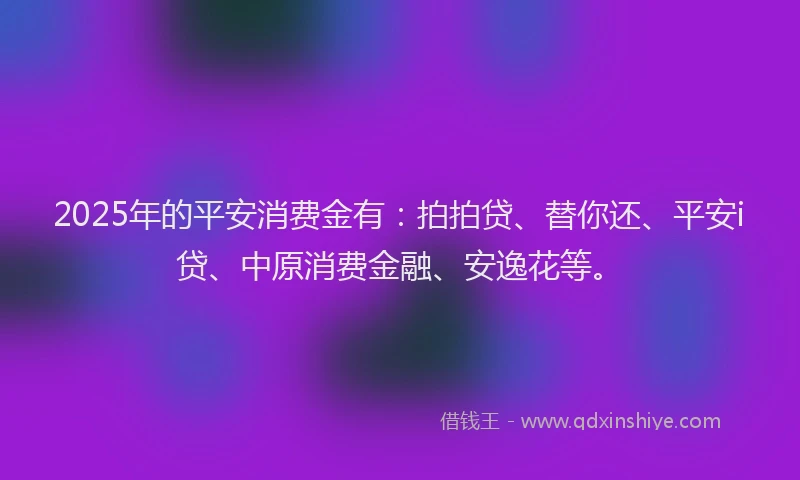 2025年的平安消费金有：拍拍贷、替你还、平安i贷、中原消费金融、安逸花等。