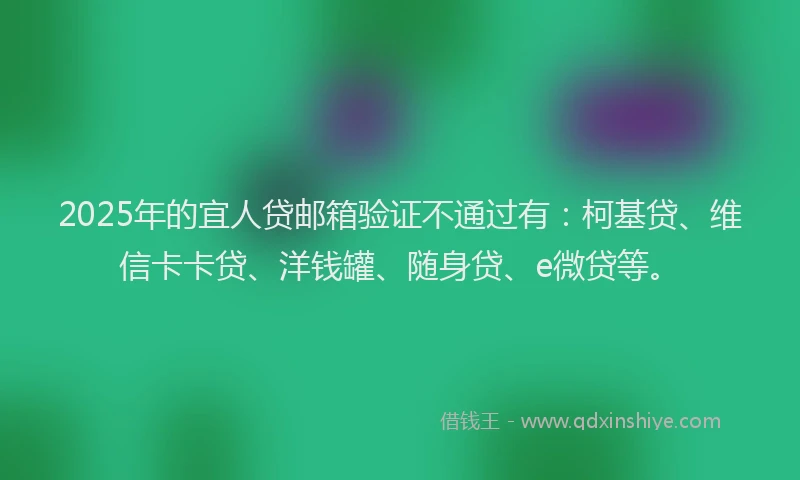2025年的宜人贷邮箱验证不通过有：柯基贷、维信卡卡贷、洋钱罐、随身贷、e微贷等。