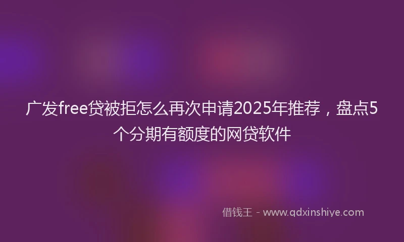 广发free贷被拒怎么再次申请2025年推荐，盘点5个分期有额度的网贷软件