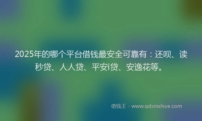 2025年的哪个平台借钱最安全可靠有：还呗、读秒贷、人人贷、平安i贷、安逸花等。