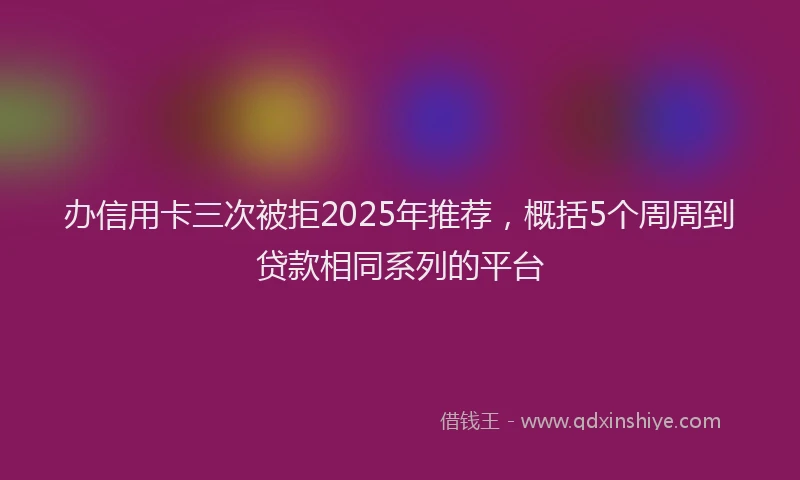 办信用卡三次被拒2025年推荐，概括5个周周到贷款相同系列的平台