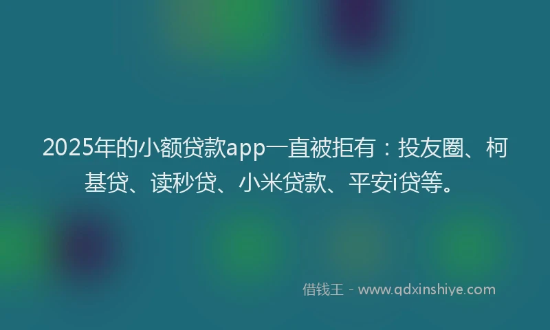 2025年的小额贷款app一直被拒有：投友圈、柯基贷、读秒贷、小米贷款、平安i贷等。