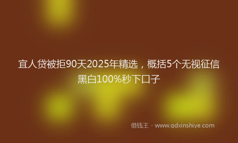 宜人贷被拒90天2025年精选，概括5个无视征信黑白100%秒下口子