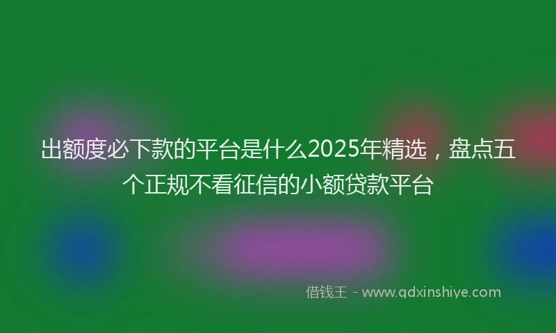 出额度必下款的平台是什么2025年精选，盘点五个正规不看征信的小额贷款平台