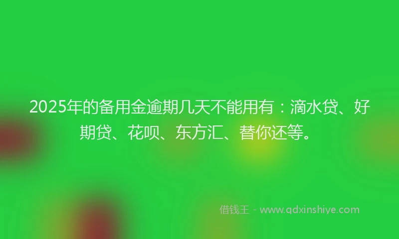 2025年的备用金逾期几天不能用有：滴水贷、好期贷、花呗、东方汇、替你还等。