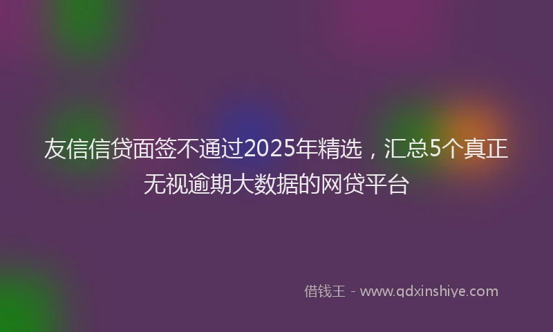 友信信贷面签不通过2025年精选，汇总5个真正无视逾期大数据的网贷平台
