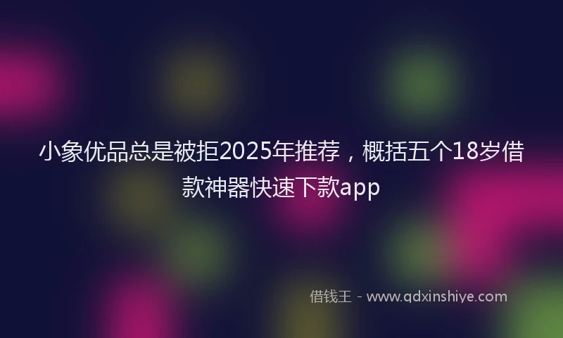 小象优品总是被拒2025年推荐，概括五个18岁借款神器快速下款app