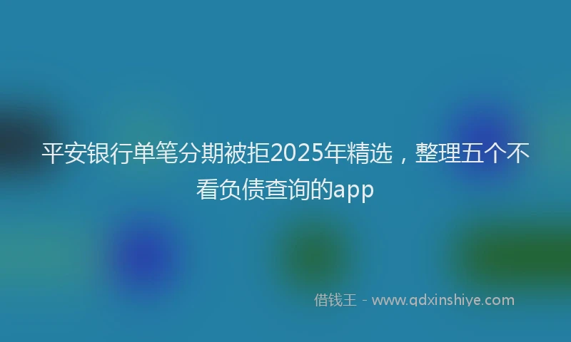 平安银行单笔分期被拒2025年精选，整理五个不看负债查询的app